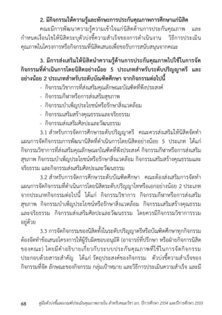 2. มีกิจกรรมให้ความรู้และทักษะการประกันคุณภาพการศึกษาแก่นิสิต 
คณะมีกำรพัฒนำควำมรู้ควำมเข้ำใจแก่นิสิตด้ำนกำรประกันคุณภำพ และ 
กำหนดเงื่อนไขให้นิสิตระบุตัวบ่งชี้ควำมสำเร็จของกำรดำเนินงำน วิธีกำรประเมิน 
คุณภำพในโครงกำรหรือกิจกรรมที่นิสิตเสนอเพื่อขอรับกำรสนับสนุนจำกคณะ 
3. มีการส่งเสริมให้นิสิตนาความรู้ด้านการประกันคุณภาพไปใช้ในการจัด 
กิจกรรมที่ดาเนินการโดยนิสิตอย่างน้อย 5 ประเภทสาหรับระดับปริญญาตรี และ 
อย่างน้อย 2 ประเภทสาหรับระดับบัณฑิตศึกษา จากกิจกรรมต่อไปนี้ 
- กิจกรรมวิชำกำรที่ส่งเสริมคุณลักษณะบัณฑิตที่พึงประสงค์ 
- กิจกรรมกีฬำหรือกำรส่งเสริมสุขภำพ 
- กิจกรรมบำเพ็ญประโยชน์หรือรักษำสิ่งแวดล้อม 
- กิจกรรมเสริมสร้ำงคุณธรรมและจริยธรรม 
- กิจกรรมส่งเสริมศิลปะและวัฒนธรรม 
3.1 สำหรับกำรจัดกำรศึกษำระดับปริญญำตรี คณะควรส่งเสริมให้นิสิตจัดทำ 
แผนกำรจัดกิจกรรมกำรพัฒนำนิสิตที่ดำเนินกำรโดยนิสิตอย่ำงน้อย 5 ประเภท ได้แก่ 
กิจกรรมวิชำกำรที่ส่งเสริมคุณลักษณะบัณฑิตที่พึงประสงค์ กิจกรรมกีฬำหรือกำรส่งเสริม 
สุขภำพ กิจกรรมบำเพ็ญประโยชน์หรือรักษำสิ่งแวดล้อม กิจกรรมเสริมสร้ำงคุณธรรมและ 
จริยธรรม และกิจกรรมส่งเสริมศิลปะและวัฒนธรรม 
3.2 สำหรับกำรจัดกำรศึกษำระดับบัณฑิตศึกษำ คณะต้องส่งเสริมกำรจัดทำ 
แผนกำรจัดกิจกรรมที่ดำเนินกำรโดยนิสิตระดับปริญญำโทหรือเอกอย่ำงน้อย 2 ประเภท 
จำกประเภทกิจกรรมต่อไปนี้ ได้แก่ กิจกรรมวิชำกำร กิจกรรมกีฬำหรือกำรส่งเสริม 
สุขภำพ กิจกรรมบำเพ็ญประโยชน์หรือรักษำสิ่งแวดล้อม กิจกรรมเสริมสร้ำงคุณธรรม 
และจริยธรรม กิจกรรมส่งเสริมศิลปะและวัฒนธรรม โดยควรมีกิจกรรมวิชำกำรรวม 
อยู่ด้วย 
3.3 กำรจัดกิจกรรมของนิสิตทั้งในระดับปริญญำตรีหรือบัณฑิตศึกษำทุกกิจกรรม 
ต้องจัดทำข้อเสนอโครงกำรให้ผู้รับผิดชอบอนุมัติ (อำจำรย์ที่ปรึกษำ หรือฝ่ำยกิจกำรนิสิต 
ของคณะ) โดยมีคำอธิบำยเกี่ยวกับระบบประกันคุณภำพที่ใช้ในกำรจัดกิจกรรม 
ประกอบด้วยสำระสำคัญ ได้แก่ วัตถุประสงค์ของกิจกรรม ตัวบ่งชี้ควำมสำเร็จของ 
กิจกรรมที่จัด ลักษณะของกิจกรรม กลุ่มเป้ำหมำย และวิธีกำรประเมินควำมสำเร็จ และมี 
คู่มือตัวบ่งชี้และเกณฑ์ประเมินคุณภาพภายใน สาหรับคณะวิชา มก. ปีก 68 ารศึกษา 2554 และปีการศึกษา 2555 
 