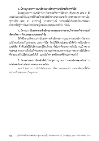 3. มีการบูรณาการงานบริการทางวิชาการแก่สังคมกับการวิจัย 
มีกำรบูรณำกำรงำนบริกำรทำงวิชำกำรกับกำรวิจัยอย่ำงเป็นระบบ เช่น 1) มี 
กำรนำผลกำรวิจัยไปสู่กำรใช้ประโยชน์จริงที่ตอบสนองควำมต้องกำรของทุกภำคส่วนใน 
ทุกระดับ และ 2) นำควำมรู้ ประสบกำรณ์ จำกกำรให้บริกำรกลับมำพัฒนำ 
ต่อยอดไปสู่กำรพัฒนำองค์ควำมรู้ใหม่ผ่ำนกระบวนกำรวิจัย เป็นต้น 
4. มีการประเมินผลความสาเร็จของการบูรณาการงานบริการทางวิชาการแก่ 
สังคมกับการเรียนการสอนและการวิจัย 
จัดให้มีระบบติดตำมประเมินผลควำมสำเร็จของกำรบูรณำกำรงำนบริกำรวิชำกำร 
แก่สังคมกับกำรเรียนกำรสอน และกำรวิจัย โดยให้มีส่วนร่วมของผู้ให้บริกำรผู้รับบริกำร 
และนิสิต ซึ่งเป็นทั้งผู้ให้บริกำรและผู้รับบริกำร ทั้งในระดับแผนกำรดำเนินงำนเป้ำหมำย 
ของคณะ ควำมร่วมมือร่วมใจของบุคลำกร คุณภำพของบุคลำกรคุณภำพของกำรให้บริกำร 
ที่สำมำรถนำไปใช้ประโยชน์ได้จริง และเป็นไปตำมหลักเกณฑ์ที่คณะกำหนดไว้ 
5. มีการนาผลการประเมินไปปรับปรุงการบูรณาการงานบริการทางวิชาการ 
แก่สังคมกับการเรียนการสอนและการวิจัย 
คณะนำผลกำรประเมินไปพัฒนำแผน พัฒนำกระบวนกำร และผลสัมฤทธิ์ที่ได้ 
อย่ำงสม่ำเสมอและเป็นรูปธรรม 
คู่มือตัวบ่งชี้และเกณฑ์ประเมินคุณภาพภายใน สาหรับคณะวิชา มก. ปีก 92 ารศึกษา 2554 และปีการศึกษา 2555 
 