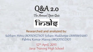 The Annual Open Quiz
Researched and analyzed by:
Subham Mitra (8013092760) Soham Mukherjee (8981869468)
Pabitra Kumar Manna (8820510230)
12th April, 2015
Janai Training High School
 