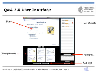 Q&A 2.0 User Interface


    Slide
                                                                                                  List of posts




Slide previews
                                                                                                  Rate post


                                                                                                  Add post

 Oct 19, 2010 | Department of Computer Science | Telecooperation | Kai Michael Höver | Slide 16
 