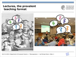Lectures, the prevalent
  teaching format




Oct 19, 2010 | Department of Computer Science | Telecooperation | Kai Michael Höver | Slide 2
 