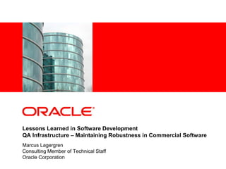 Lessons Learned in Software DevelopmentQA Infrastructure – Maintaining Robustness in Commercial Software Marcus Lagergren Consulting Member of Technical Staff Oracle Corporation 