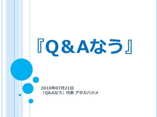 『Q＆Aなう』

2010年07月21日
『Q&Aなう』代表 アタカハジメ
 