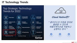 Opensource & Cloud Best Partner
Copyright ⓒ All right Reserved by 2019 Rockplace Inc.
6
IT Technology Trends
Cloud Native란?
“ 클라우드의 이점을 최대로
활용할 수 있도록
애플리케이션을 적용하고
실행하는 방식 ”
Engineering Trust Sculpting Change Accelerating Growth
 
