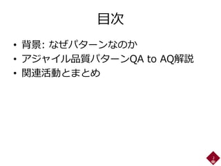 目次
• 背景: なぜパターンなのか
• アジャイル品質パターンQA to AQ解説
• 関連活動とまとめ
2
 