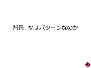 背景: なぜパターンなのか
3
 