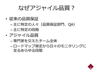 なぜアジャイル品質？
• 従来の品質保証
– 主に特定の人々（品質保証部門、QA）
– 主に特定の段階
• アジャイル品質
– 専門家を交えたチーム全体
– ロードマップ策定から日々のモニタリングに
至るあらゆる段階
4
 