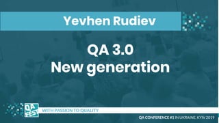QA 3.0
New generation
t WITH PASSION TO QUALITY
Yevhen Rudiev
QA CONFERENCE #1 IN UKRAINE, KYIV 2019
 