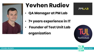 Yevhen Rudiev
• 7+ years experience in IT
• Founder of Test Unit Lab
organization
KYIV 2019
• QA Manager at PM Lab
 