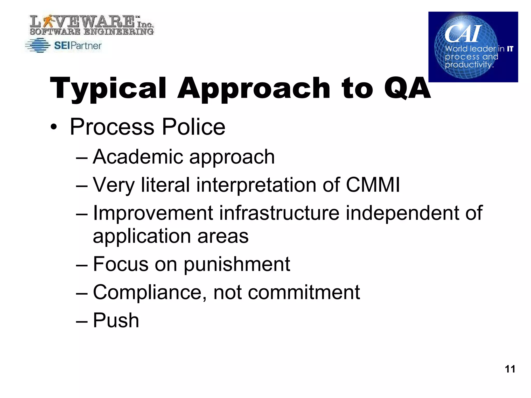 Typical Approach to QA Process Police Academic approach Very literal interpretation of CMMI Improvement infrastructure independent of application areas Focus on punishment Compliance, not commitment Push 
