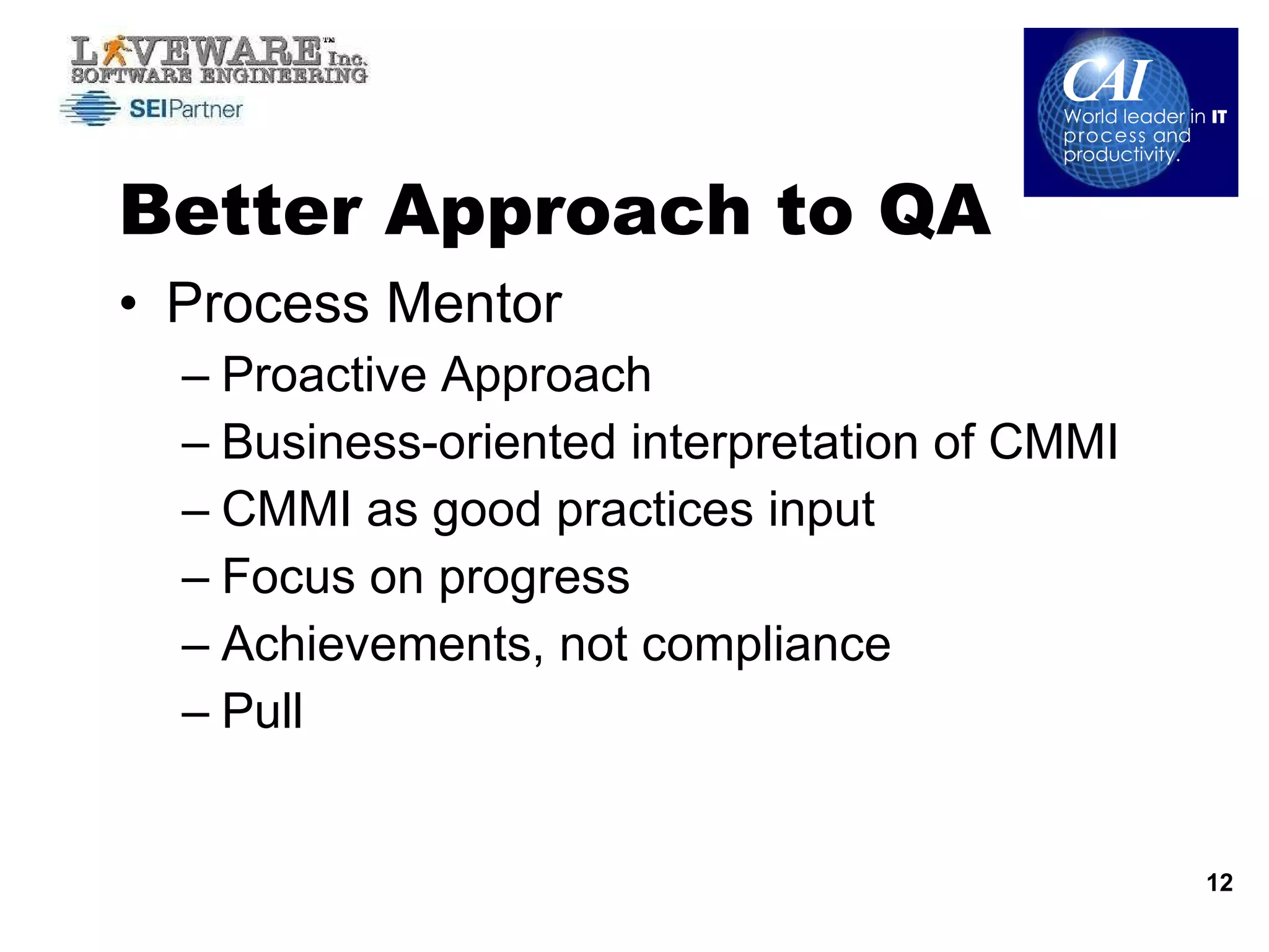 Better Approach to QA Process Mentor Proactive Approach Business-oriented interpretation of CMMI CMMI as good practices input Focus on progress Achievements, not compliance Pull 
