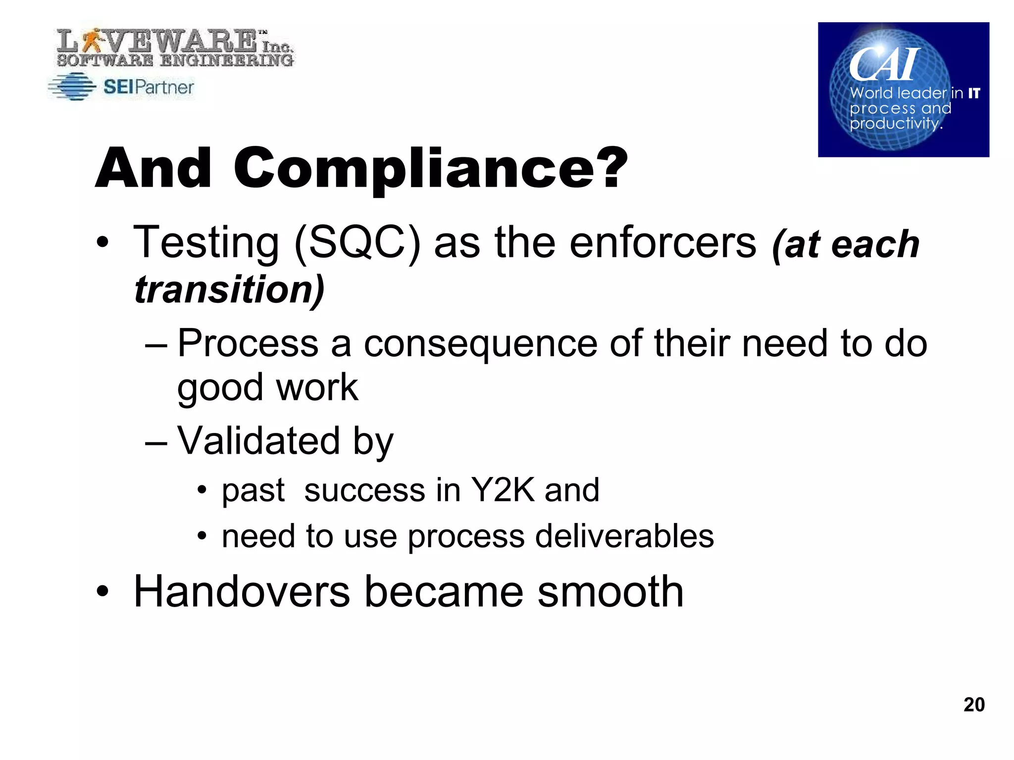 And Compliance? Testing (SQC) as the enforcers  (at each transition) Process a consequence of their need to do good work Validated by  past  success in Y2K and  need to use process deliverables Handovers became smooth 