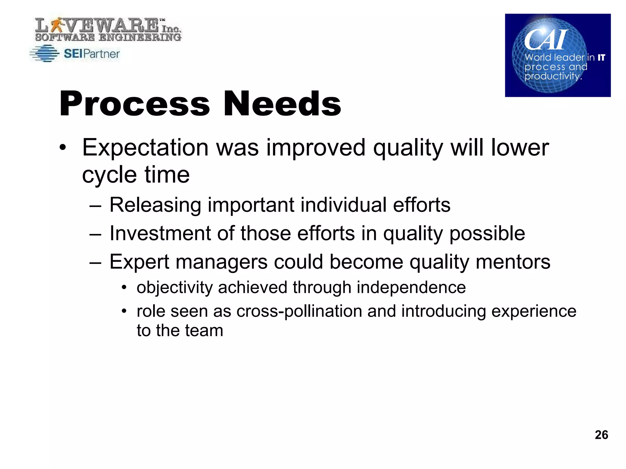 Process Needs Expectation was improved quality will lower cycle time Releasing important individual efforts Investment of those efforts in quality possible Expert managers could become quality mentors objectivity achieved through independence role seen as cross-pollination and introducing experience to the team 