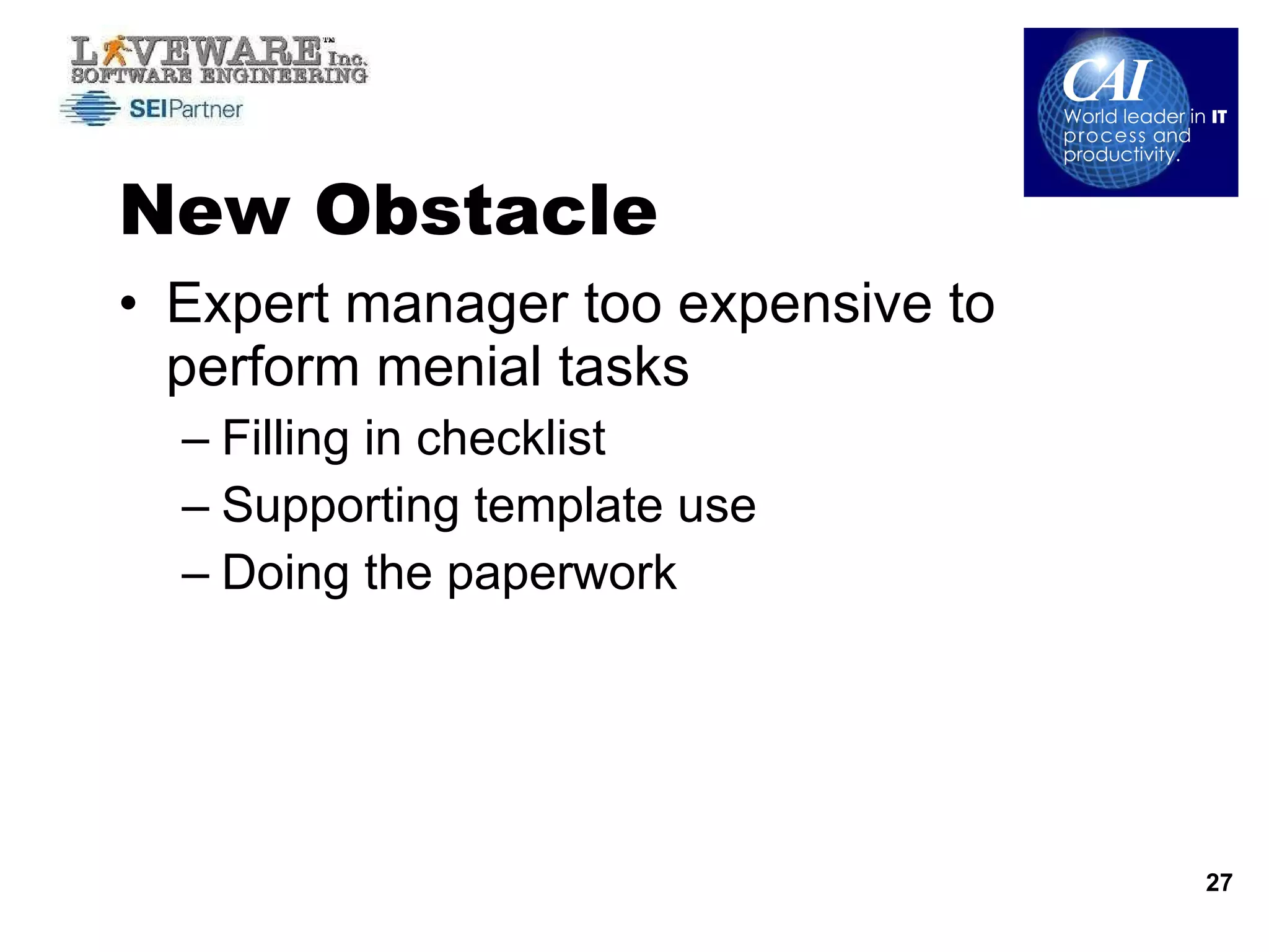 New Obstacle Expert manager too expensive to perform menial tasks Filling in checklist Supporting template use Doing the paperwork 