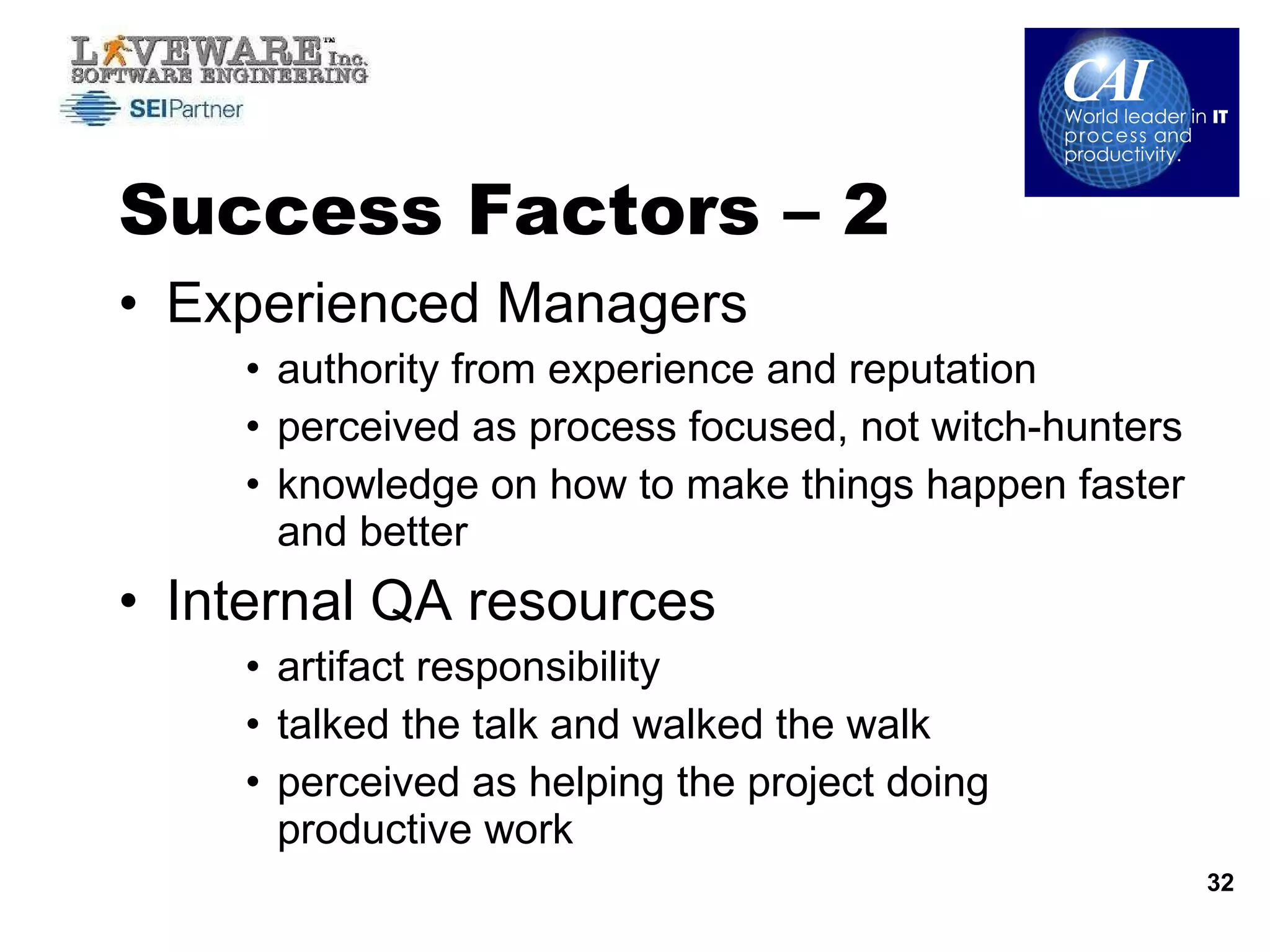 Success Factors – 2 Experienced Managers  authority from experience and reputation perceived as process focused, not witch-hunters knowledge on how to make things happen faster and better Internal QA resources  artifact responsibility talked the talk and walked the walk perceived as helping the project doing productive work 