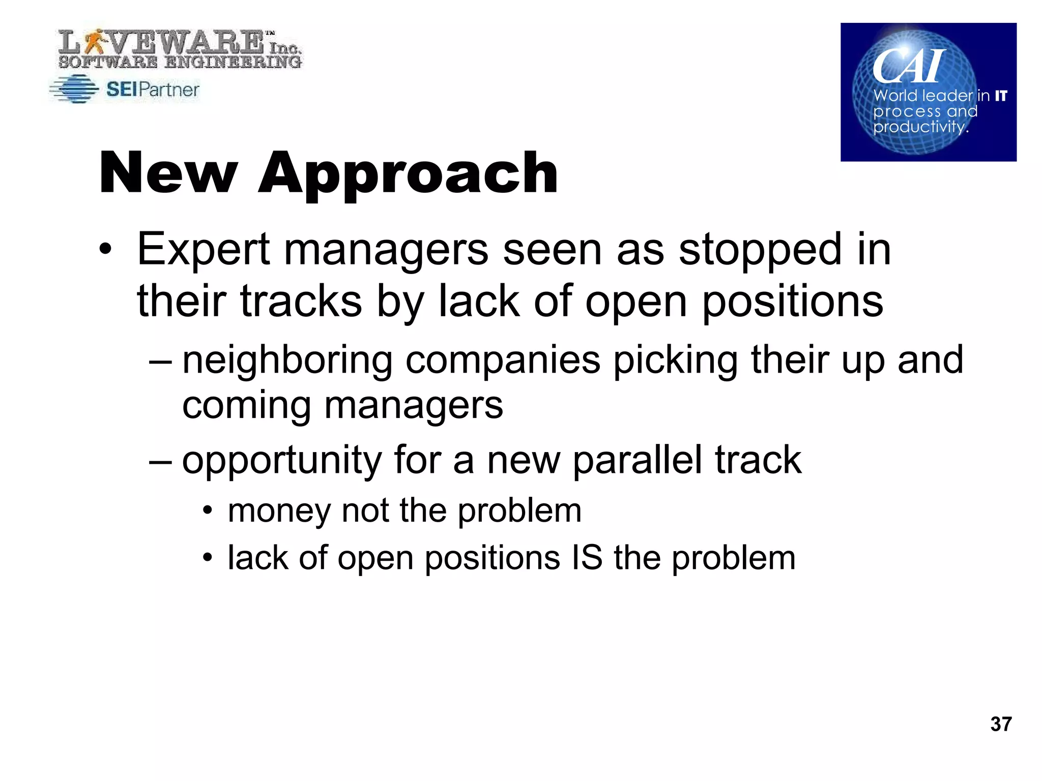 New Approach Expert managers seen as stopped in their tracks by lack of open positions neighboring companies picking their up and coming managers opportunity for a new parallel track money not the problem lack of open positions IS the problem 