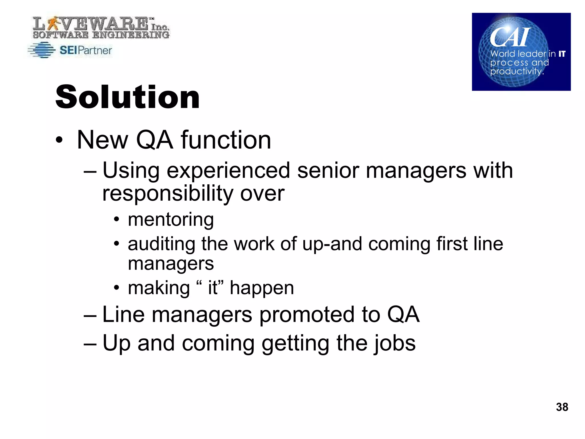 Solution New QA function  Using experienced senior managers with responsibility over  mentoring  auditing the work of up-and coming first line managers making “ it” happen Line managers promoted to QA Up and coming getting the jobs 