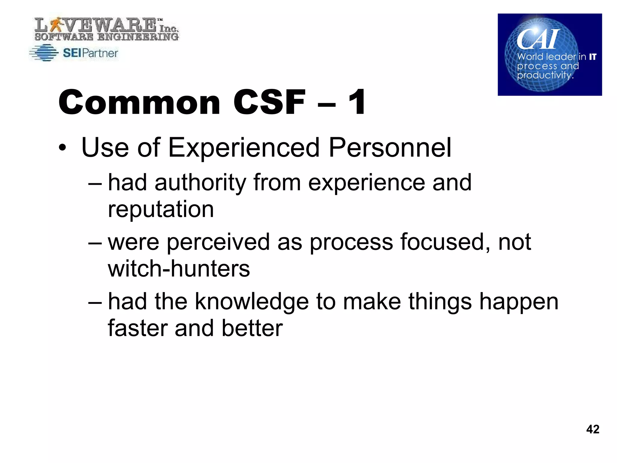 Common CSF – 1  Use of Experienced Personnel  had authority from experience and reputation were perceived as process focused, not witch-hunters had the knowledge to make things happen faster and better 