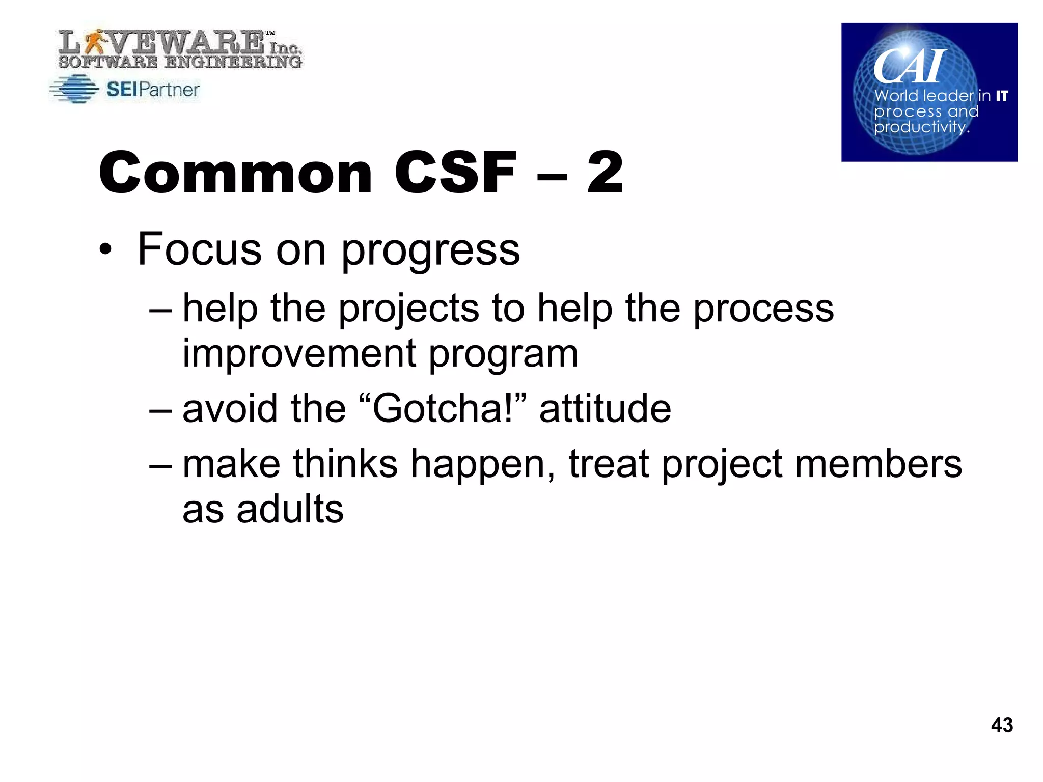 Common CSF – 2  Focus on progress help the projects to help the process improvement program avoid the “Gotcha!” attitude make thinks happen, treat project members as adults 