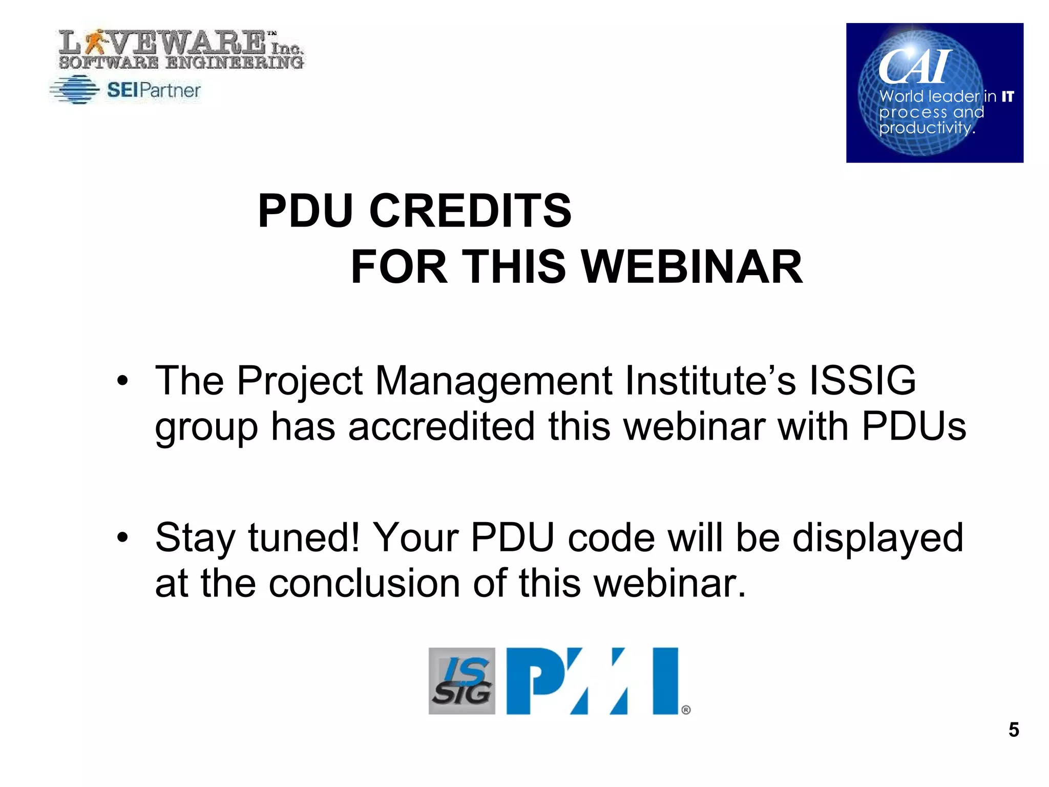The Project Management Institute’s ISSIG group has accredited this webinar with PDUs Stay tuned! Your PDU code will be displayed at the conclusion of this webinar. PDU CREDITS  FOR THIS WEBINAR 