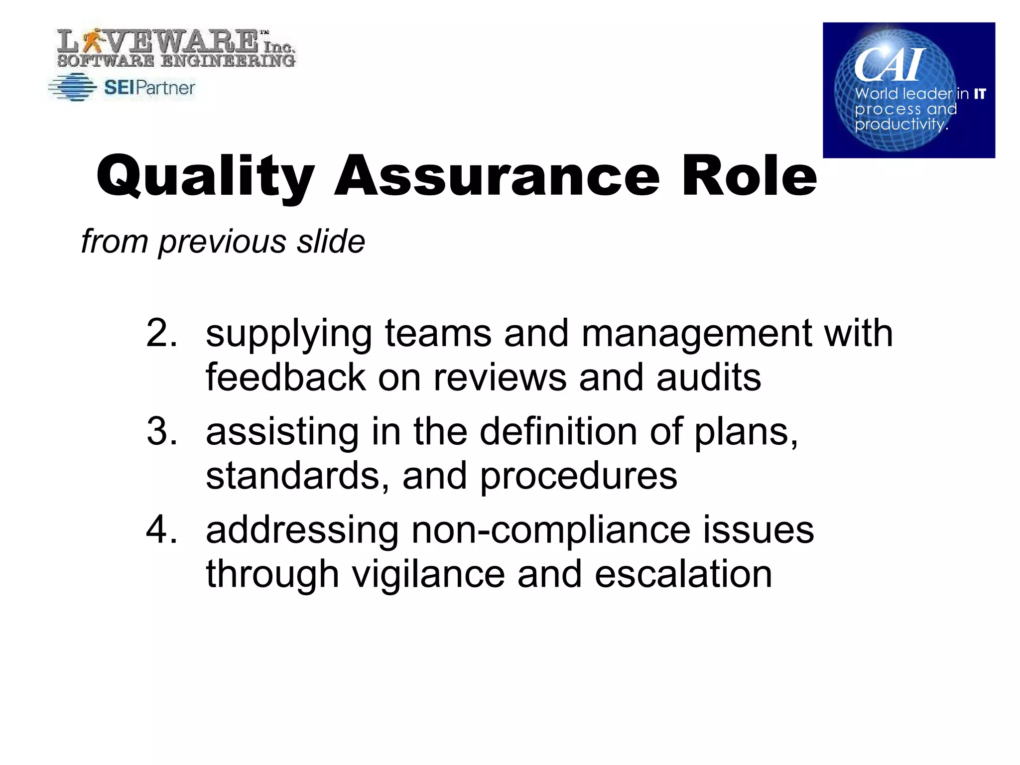Quality Assurance Role supplying teams and management with feedback on reviews and audits assisting in the definition of plans, standards, and procedures addressing non-compliance issues through vigilance and escalation from previous slide 