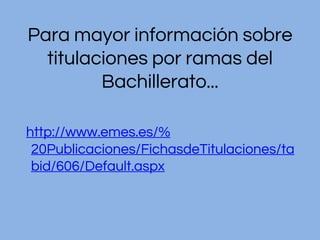 Para mayor información sobre
titulaciones por ramas del
Bachillerato...
http://www.emes.es/%
20Publicaciones/FichasdeTitulaciones/ta
bid/606/Default.aspx
 