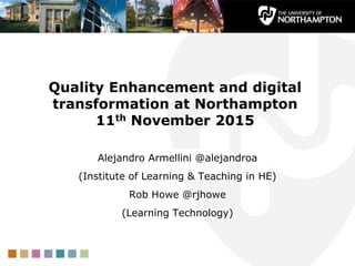Quality Enhancement and digital
transformation at Northampton
11th November 2015
Alejandro Armellini @alejandroa
(Institute of Learning & Teaching in HE)
Rob Howe @rjhowe
(Learning Technology)
 