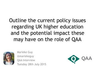 Outline the current policy issues
regarding UK higher education
and the potential impact these
may have on the role of QAA
Marieke Guy
@mariekeguy
QAA Interview
Tuesday 28th July 2015
 