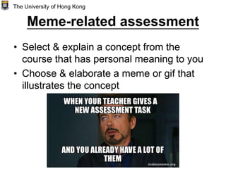 Meme-related assessment
• Select & explain a concept from the
course that has personal meaning to you
• Choose & elaborate a meme or gif that
illustrates the concept
The University of Hong Kong
 
