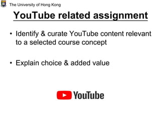 YouTube related assignment
• Identify & curate YouTube content relevant
to a selected course concept
• Explain choice & added value
The University of Hong Kong
 