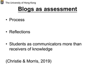 Blogs as assessment
• Process
• Reflections
• Students as communicators more than
receivers of knowledge
(Christie & Morris, 2019)
The University of Hong Kong
 