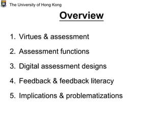 Overview
1. Virtues & assessment
2. Assessment functions
3. Digital assessment designs
4. Feedback & feedback literacy
5. Implications & problematizations
The University of Hong Kong
 