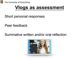 Vlogs as assessment
Short personal responses
Peer feedback
Summative written and/or oral reflection
The University of Hong Kong
 