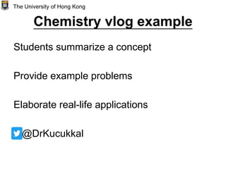 Chemistry vlog example
Students summarize a concept
Provide example problems
Elaborate real-life applications
@DrKucukkal
The University of Hong Kong
 