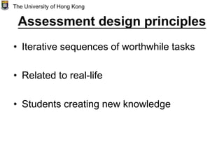 Assessment design principles
• Iterative sequences of worthwhile tasks
• Related to real-life
• Students creating new knowledge
The University of Hong Kong
 