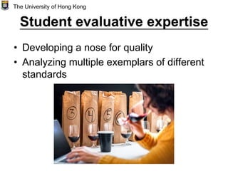 Student evaluative expertise
• Developing a nose for quality
• Analyzing multiple exemplars of different
standards
The University of Hong Kong
 