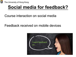 Social media for feedback?
Course interaction on social media
Feedback received on mobile devices
The University of Hong Kong
I want feedback
on…
 