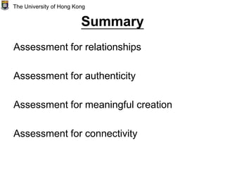 Summary
Assessment for relationships
Assessment for authenticity
Assessment for meaningful creation
Assessment for connectivity
The University of Hong Kong
 