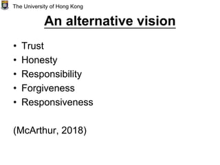 An alternative vision
• Trust
• Honesty
• Responsibility
• Forgiveness
• Responsiveness
(McArthur, 2018)
The University of Hong Kong
 