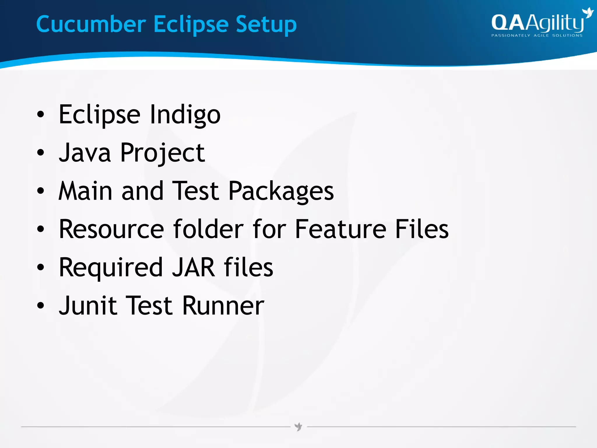 Cucumber Eclipse Setup
• Eclipse Indigo
• Java Project
• Main and Test Packages
• Resource folder for Feature Files
• Required JAR files
• Junit Test Runner
 