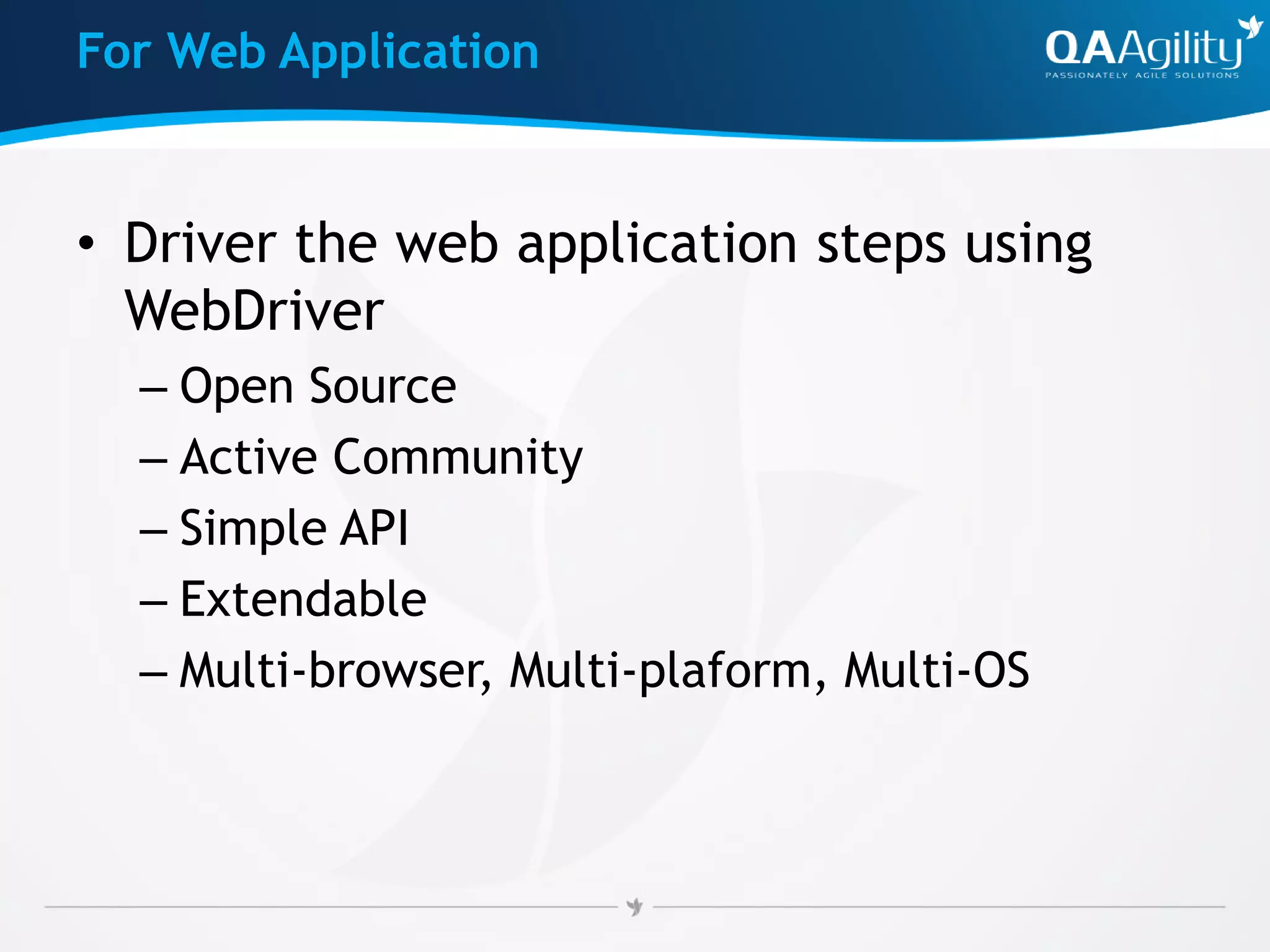 For Web Application
• Driver the web application steps using
WebDriver
– Open Source
– Active Community
– Simple API
– Extendable
– Multi-browser, Multi-plaform, Multi-OS
 