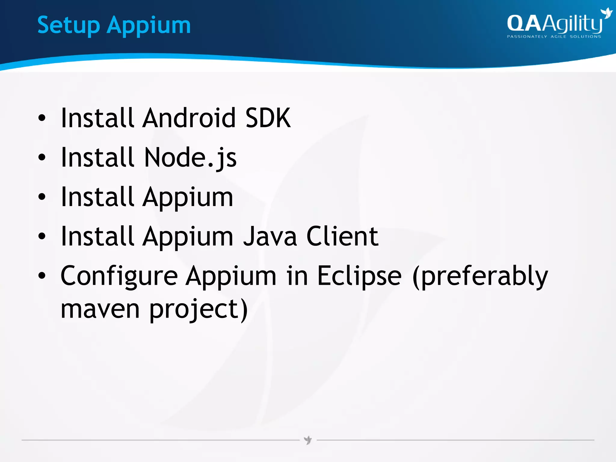 Setup Appium
• Install Android SDK
• Install Node.js
• Install Appium
• Install Appium Java Client
• Configure Appium in Eclipse (preferably
maven project)
 