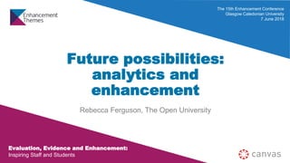 Evaluation, Evidence and Enhancement:
Inspiring Staff and Students
The 15th Enhancement Conference
Glasgow Caledonian University
7 June 2018
Future possibilities:
analytics and
enhancement
Rebecca Ferguson, The Open University
 