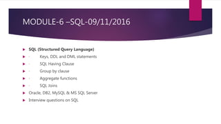 MODULE-6 –SQL-09/11/2016
 SQL (Structured Query Language)
 · Keys, DDL and DML statements
 · SQL Having Clause
 · Group by clause
 · Aggregate functions
 · SQL Joins
 Oracle, DB2, MySQL & MS SQL Server
 Interview questions on SQL
 