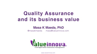 Lean Agile Value Innovative Management
Quality Assurance
and its business value
Masa K Maeda, PhD
@masakmaeda masa@valueinnova.com
www.valueinnova.com
 