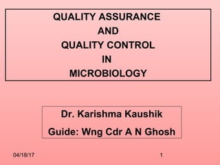 04/18/17 1
QUALITY ASSURANCE
AND
QUALITY CONTROL
IN
MICROBIOLOGY
Dr. Karishma Kaushik
Guide: Wng Cdr A N Ghosh
 