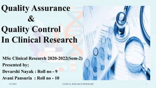 Quality Assurance
&
Quality Control
In Clinical Research
MSc Clinical Research 2020-2022(Sem-2)
Presented by;
Devarshi Nayak : Roll no - 9
Avani Pansuria : Roll no - 10
5/22/2021 CLINICAL RESEARCH PROGRAMS 1
 