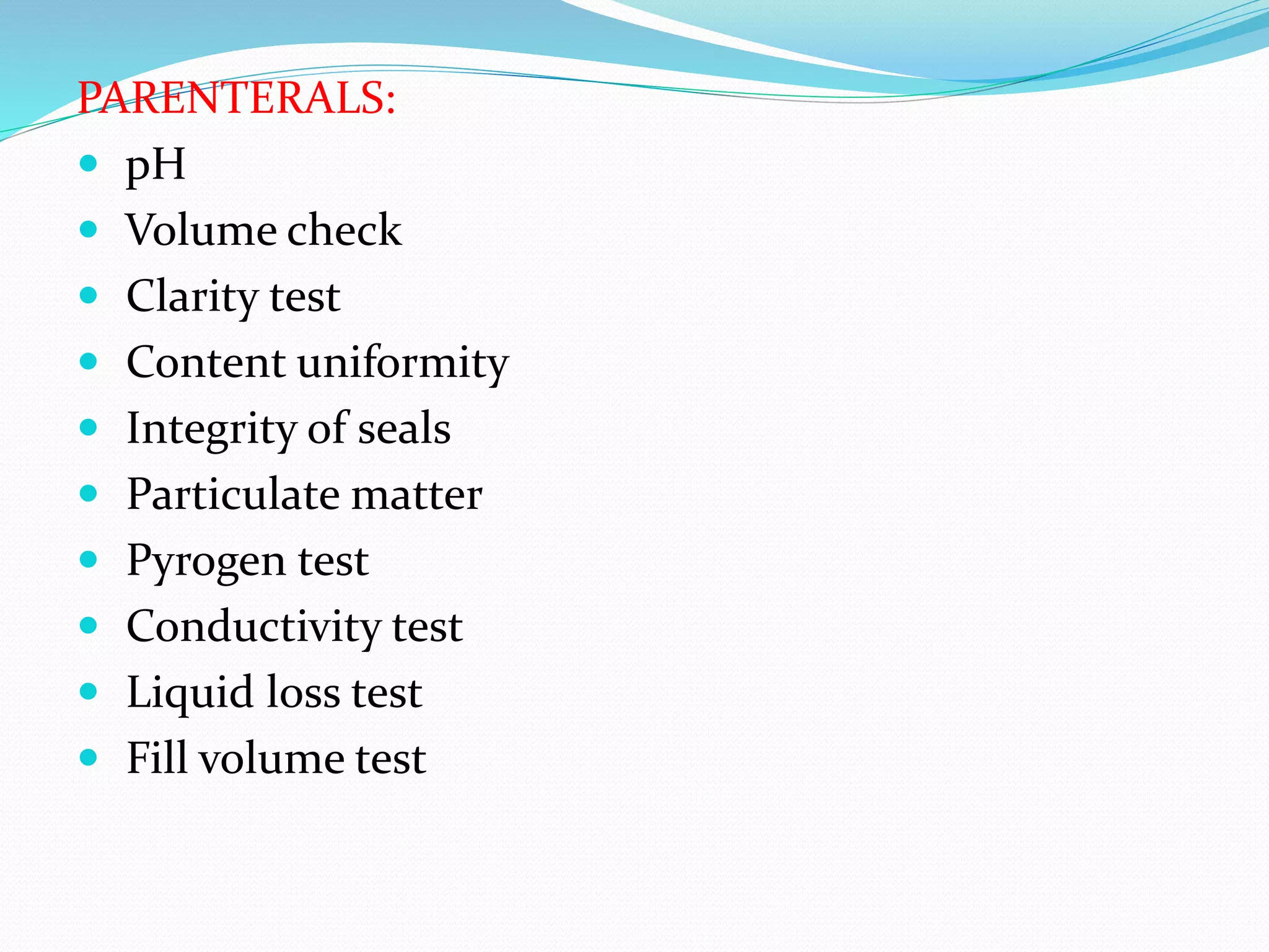 PARENTERALS:
 pH
 Volume check
 Clarity test
 Content uniformity
 Integrity of seals
 Particulate matter
 Pyrogen test
 Conductivity test
 Liquid loss test
 Fill volume test
 
