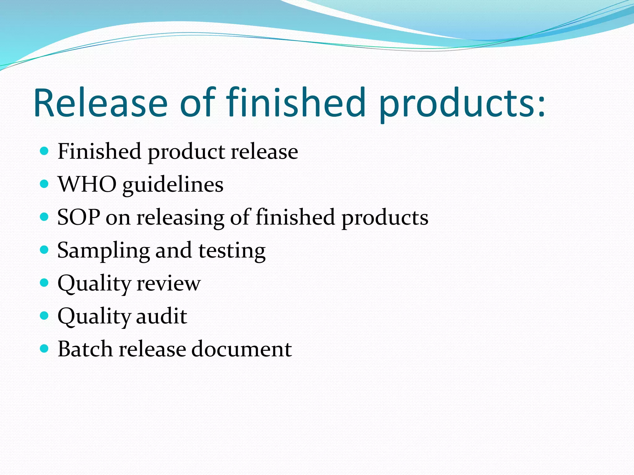 Release of finished products:
 Finished product release
 WHO guidelines
 SOP on releasing of finished products
 Sampling and testing
 Quality review
 Quality audit
 Batch release document
 