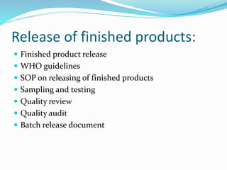 Release of finished products:
 Finished product release
 WHO guidelines
 SOP on releasing of finished products
 Sampling and testing
 Quality review
 Quality audit
 Batch release document
 